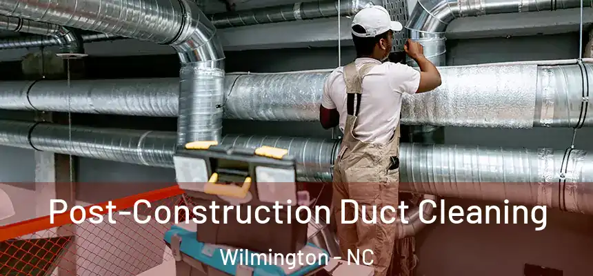 Post-Construction Duct Cleaning Wilmington - NC